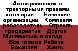 Автокрановщик с тракторными правами категории D › Название организации ­ Компания-работодатель › Отрасль предприятия ­ Другое › Минимальный оклад ­ 1 - Все города Работа » Вакансии   . Ханты-Мансийский,Белоярский г.